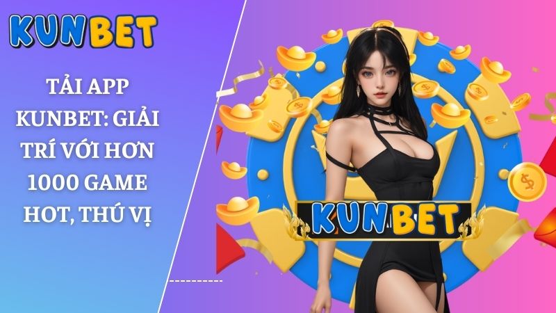 Tải app Kunbet: Giải trí với hơn 1000 game hot, thú vị